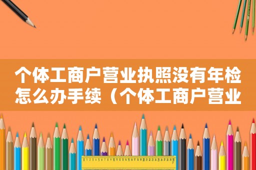 個體工商戶營業執照沒有年檢怎么辦手續（個體工商戶營業執照沒有年檢怎么辦）