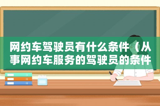 網(wǎng)約車駕駛員有什么條件（從事網(wǎng)約車服務(wù)的駕駛員的條件是什么）