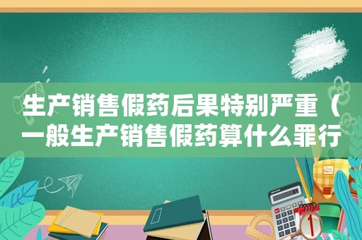 生產銷售假藥后果特別嚴重（一般生產銷售假藥算什么罪行）