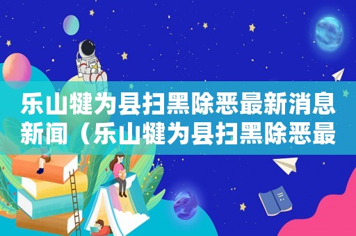 樂山犍為縣掃黑除惡最新消息新聞（樂山犍為縣掃黑除惡最新消息）