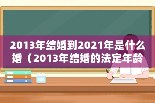 2013年結婚到2021年是什么婚（2013年結婚的法定年齡是多少呢）