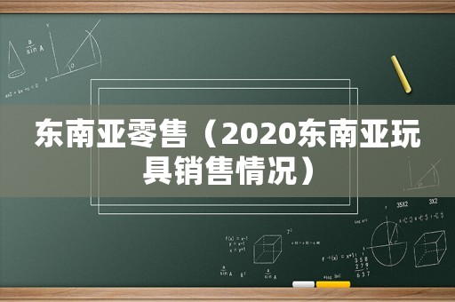 東南亞零售（2020東南亞玩具銷售情況）
