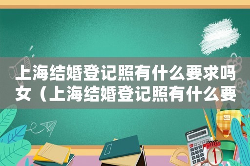上海結(jié)婚登記照有什么要求嗎女（上海結(jié)婚登記照有什么要求嗎）