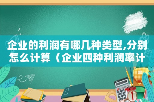 企業的利潤有哪幾種類型,分別怎么計算（企業四種利潤率計算公式是怎么樣的呢）