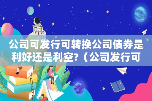 公司可發(fā)行可轉(zhuǎn)換公司債券是利好還是利空?（公司發(fā)行可轉(zhuǎn)換公司債券是好是壞）