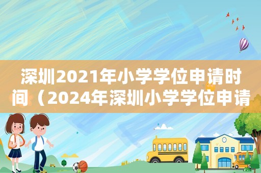 深圳2021年小學(xué)學(xué)位申請(qǐng)時(shí)間（2024年深圳小學(xué)學(xué)位申請(qǐng)）