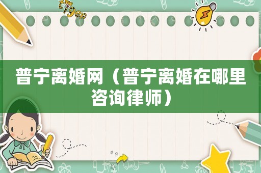 普寧離婚網（普寧離婚在哪里咨詢律師）