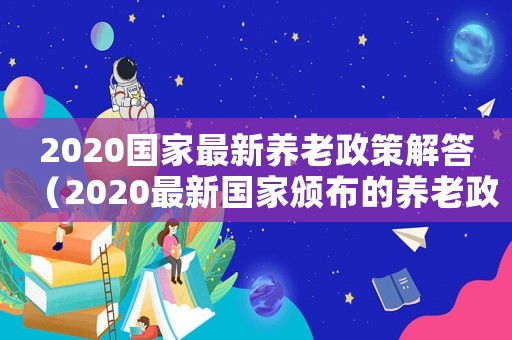 2020國家最新養老政策解答（2020最新國家頒布的養老政策）