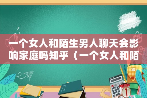 一個女人和陌生男人聊天會影響家庭嗎知乎（一個女人和陌生男人聊天會影響家庭嗎）