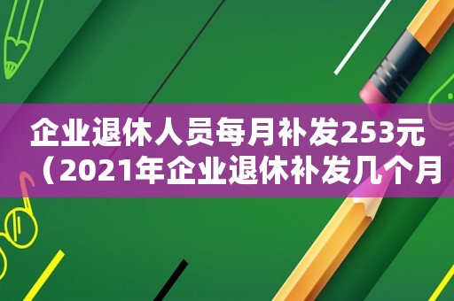 企業退休人員每月補發253元（2021年企業退休補發幾個月工資）