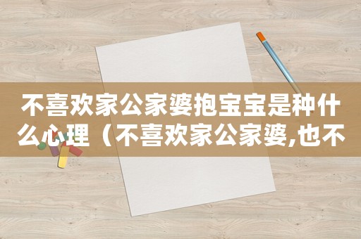 不喜歡家公家婆抱寶寶是種什么心理（不喜歡家公家婆,也不想叫他們爸媽）