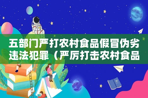 五部門嚴打農村食品假冒偽劣違法犯罪（嚴厲打擊農村食品假冒偽劣違法犯罪）