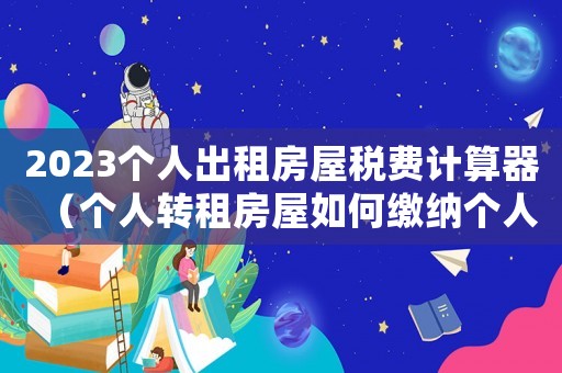2023個人出租房屋稅費計算器（個人轉租房屋如何繳納個人所得稅）