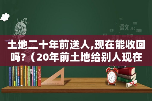 土地二十年前送人,現在能收回嗎?（20年前土地給別人現在能要回來嗎）