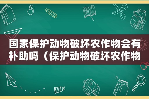 國家保護動物破壞農作物會有補助嗎（保護動物破壞農作物賠償程序）