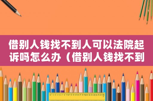 借別人錢找不到人可以法院起訴嗎怎么辦（借別人錢找不到人可以法院起訴嗎）