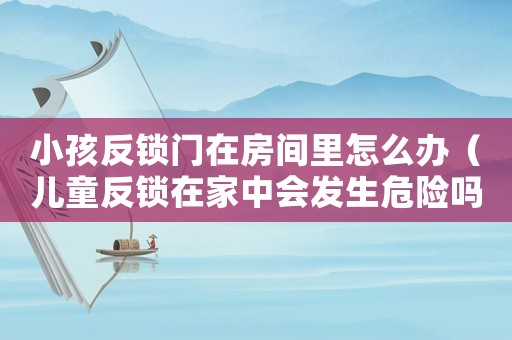 小孩反鎖門在房間里怎么辦（兒童反鎖在家中會發生危險嗎）