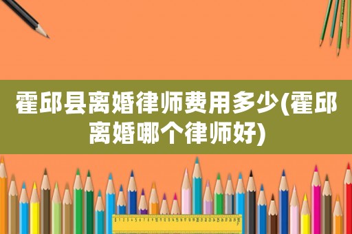 霍邱縣離婚律師費用多少(霍邱離婚哪個律師好)