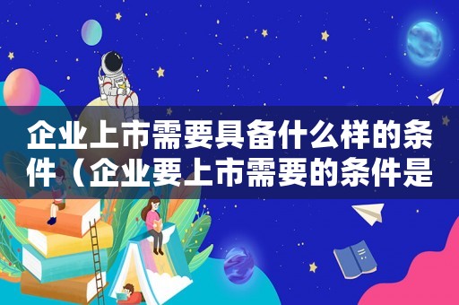 企業(yè)上市需要具備什么樣的條件（企業(yè)要上市需要的條件是什么意思）