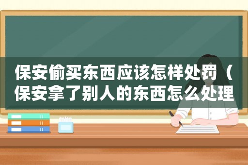 保安偷買東西應該怎樣處罰（保安拿了別人的東西怎么處理）