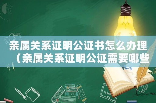 親屬關系證明公證書怎么辦理（親屬關系證明公證需要哪些材料）