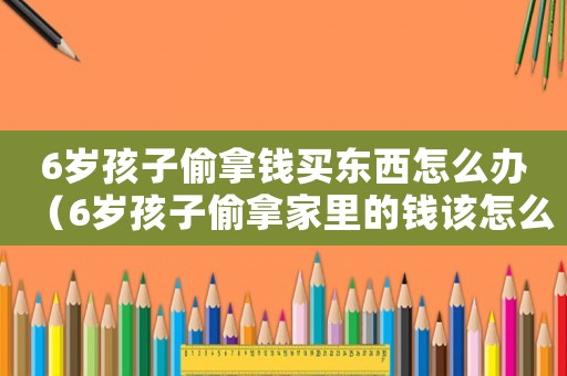 6歲孩子偷拿錢買東西怎么辦（6歲孩子偷拿家里的錢該怎么管教）