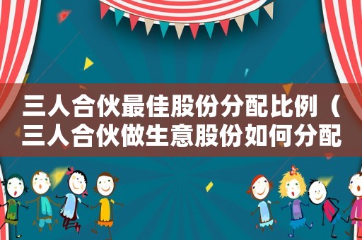 三人合伙最佳股份分配比例（三人合伙做生意股份如何分配最合適）