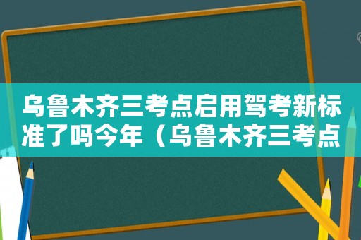 烏魯木齊三考點啟用駕考新標準了嗎今年（烏魯木齊三考點啟用駕考新標準了嗎）
