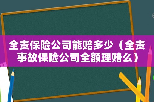 全責(zé)保險(xiǎn)公司能賠多少（全責(zé)事故保險(xiǎn)公司全額理賠么）