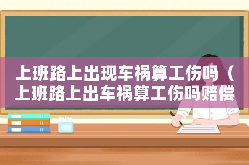 上班路上出現車禍算工傷嗎（上班路上出車禍算工傷嗎賠償款多少）