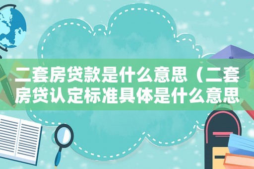 二套房貸款是什么意思（二套房貸認定標準具體是什么意思）