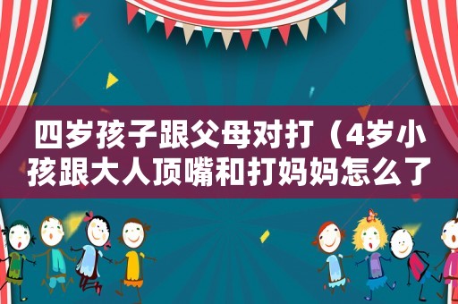 四歲孩子跟父母對打（4歲小孩跟大人頂嘴和打媽媽怎么了）