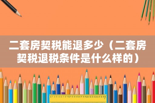 二套房契稅能退多少（二套房契稅退稅條件是什么樣的）