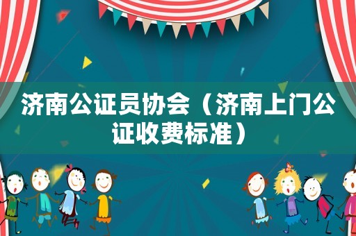 濟(jì)南公證員協(xié)會(huì)（濟(jì)南上門公證收費(fèi)標(biāo)準(zhǔn)）