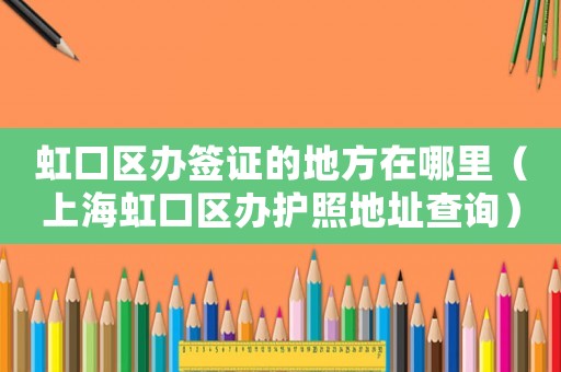 虹口區辦簽證的地方在哪里（上海虹口區辦護照地址查詢）