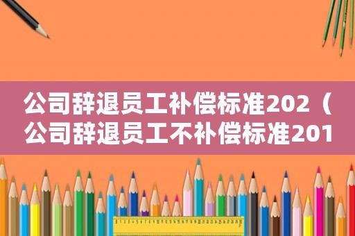 公司辭退員工補償標準202（公司辭退員工不補償標準2015）