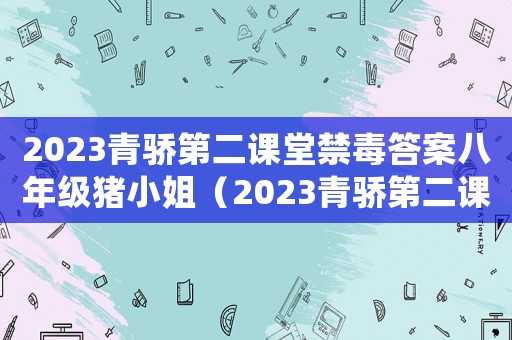 2023青驕第二課堂禁毒答案八年級豬小姐（2023青驕第二課堂禁毒答案）