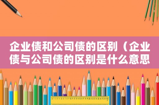 企業債和公司債的區別（企業債與公司債的區別是什么意思）