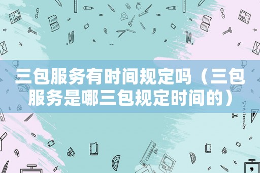 三包服務有時間規定嗎（三包服務是哪三包規定時間的）