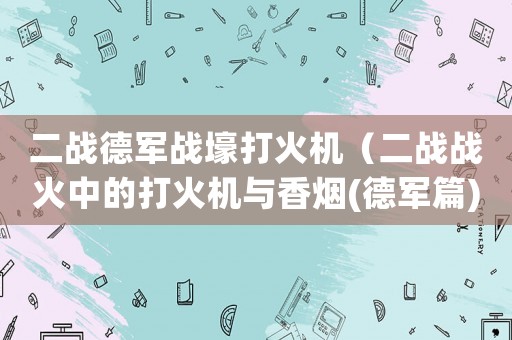 二戰德軍戰壕打火機（二戰戰火中的打火機與香煙(德軍篇)）