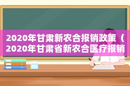 2020年甘肅新農合報銷政策（2020年甘肅省新農合醫療報銷比例）