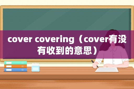 cover covering（cover有沒有收到的意思）