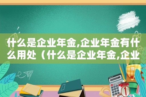 什么是企業年金,企業年金有什么用處（什么是企業年金,企業年金有什么用）