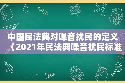 中國民法典對噪音擾民的定義（2021年民法典噪音擾民標準）