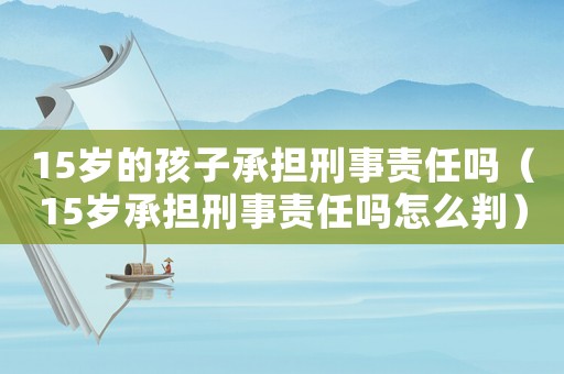 15歲的孩子承擔刑事責任嗎（15歲承擔刑事責任嗎怎么判）