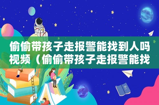 偷偷帶孩子走報警能找到人嗎視頻（偷偷帶孩子走報警能找到人嗎）