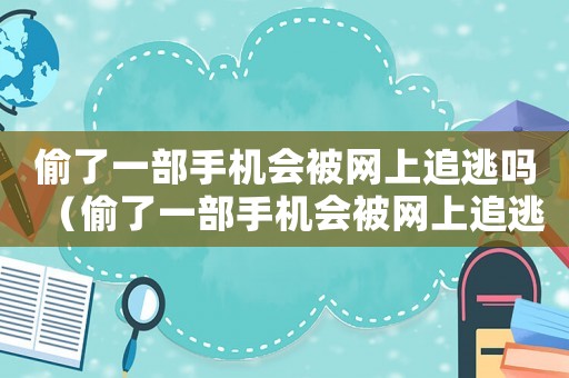 偷了一部手機會被網(wǎng)上追逃嗎（偷了一部手機會被網(wǎng)上追逃嗎）