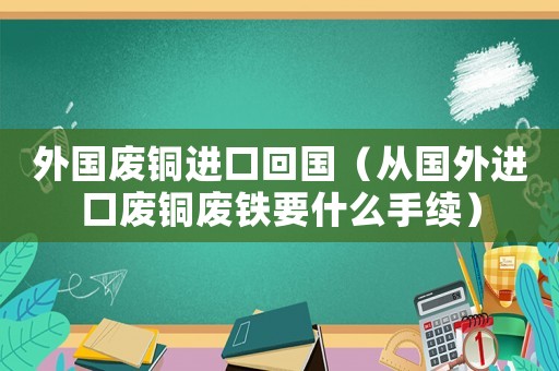 外國廢銅進口回國（從國外進口廢銅廢鐵要什么手續）