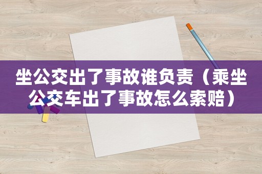 坐公交出了事故誰負責（乘坐公交車出了事故怎么索賠）