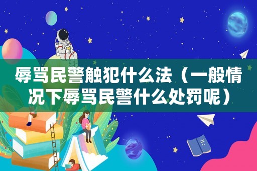 辱罵民警觸犯什么法（一般情況下辱罵民警什么處罰呢）